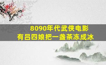 8090年代武侠电影 有吕四娘把一盏茶冻成冰